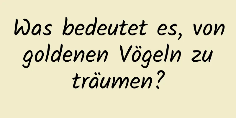 Was bedeutet es, von goldenen Vögeln zu träumen?