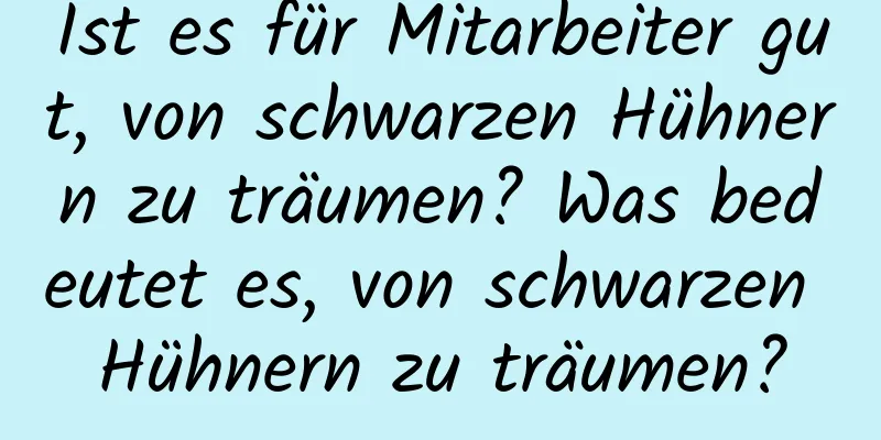 Ist es für Mitarbeiter gut, von schwarzen Hühnern zu träumen? Was bedeutet es, von schwarzen Hühnern zu träumen?