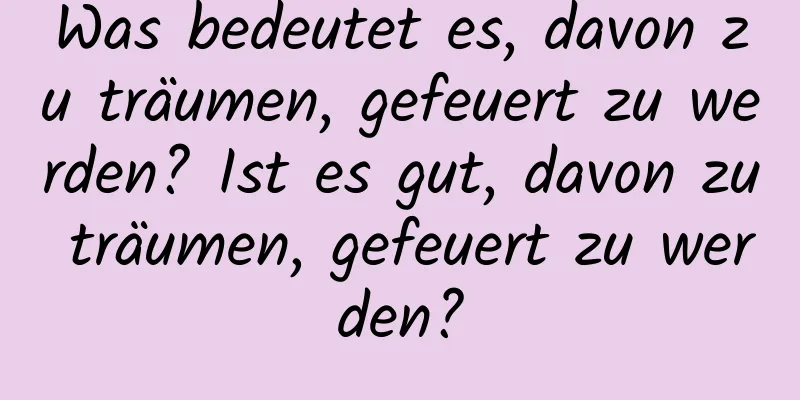 Was bedeutet es, davon zu träumen, gefeuert zu werden? Ist es gut, davon zu träumen, gefeuert zu werden?