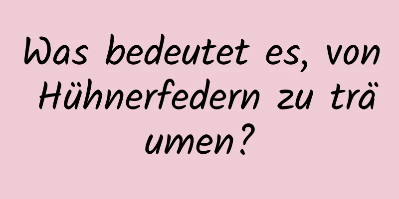 Was bedeutet es, von Hühnerfedern zu träumen?