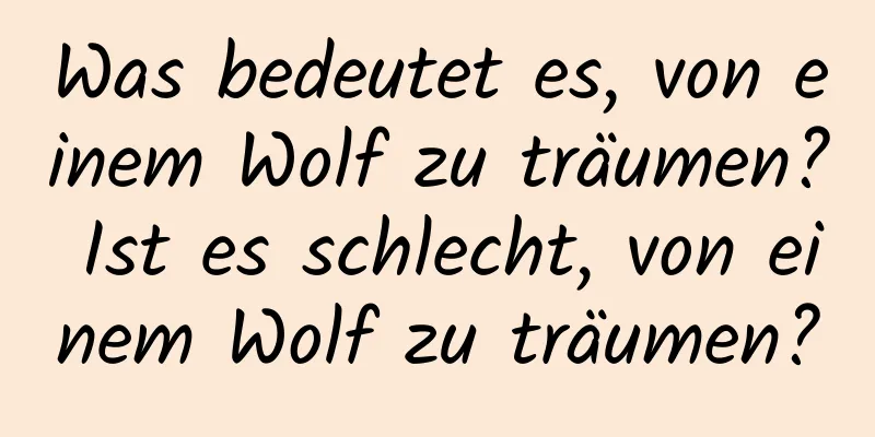 Was bedeutet es, von einem Wolf zu träumen? Ist es schlecht, von einem Wolf zu träumen?