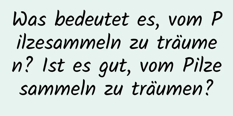 Was bedeutet es, vom Pilzesammeln zu träumen? Ist es gut, vom Pilzesammeln zu träumen?