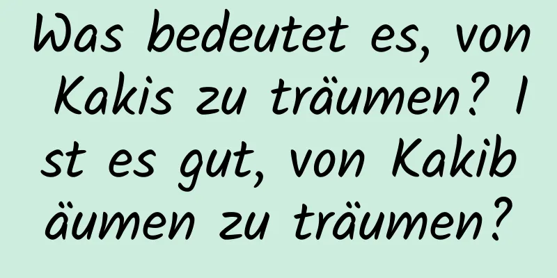 Was bedeutet es, von Kakis zu träumen? Ist es gut, von Kakibäumen zu träumen?