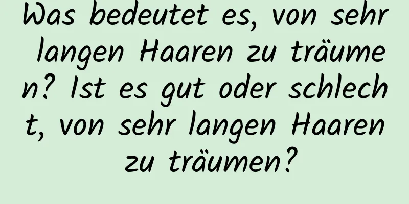 Was bedeutet es, von sehr langen Haaren zu träumen? Ist es gut oder schlecht, von sehr langen Haaren zu träumen?