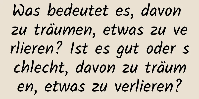 Was bedeutet es, davon zu träumen, etwas zu verlieren? Ist es gut oder schlecht, davon zu träumen, etwas zu verlieren?