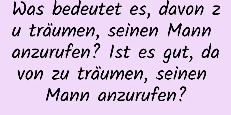 Was bedeutet es, davon zu träumen, seinen Mann anzurufen? Ist es gut, davon zu träumen, seinen Mann anzurufen?