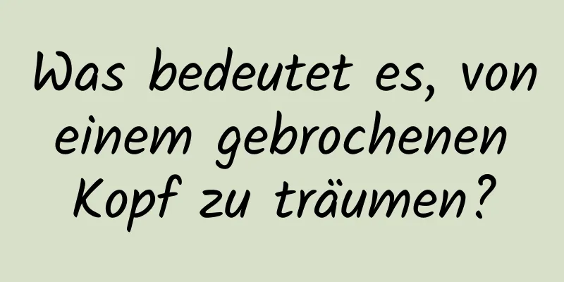 Was bedeutet es, von einem gebrochenen Kopf zu träumen?