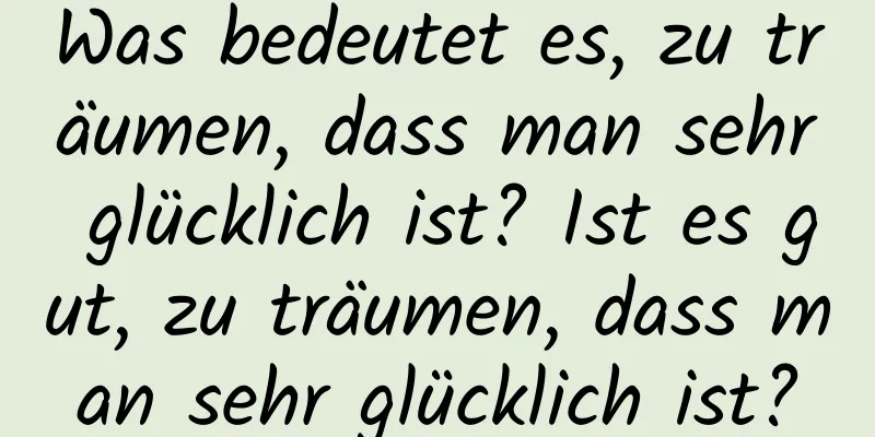 Was bedeutet es, zu träumen, dass man sehr glücklich ist? Ist es gut, zu träumen, dass man sehr glücklich ist?