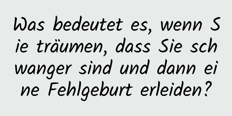 Was bedeutet es, wenn Sie träumen, dass Sie schwanger sind und dann eine Fehlgeburt erleiden?