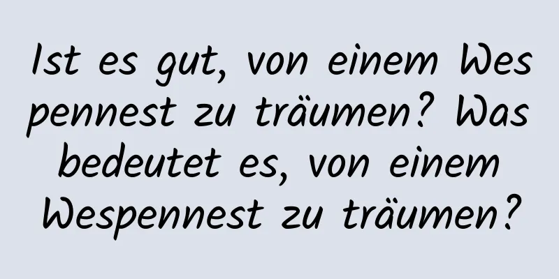 Ist es gut, von einem Wespennest zu träumen? Was bedeutet es, von einem Wespennest zu träumen?