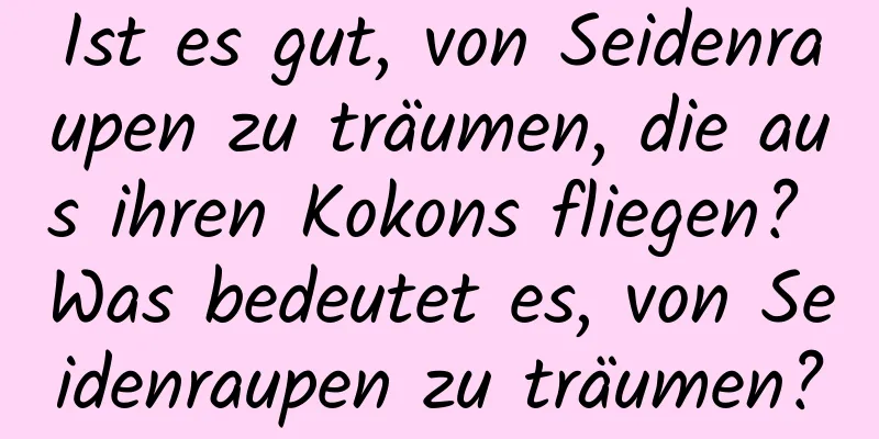 Ist es gut, von Seidenraupen zu träumen, die aus ihren Kokons fliegen? Was bedeutet es, von Seidenraupen zu träumen?