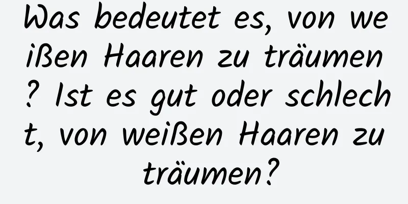 Was bedeutet es, von weißen Haaren zu träumen? Ist es gut oder schlecht, von weißen Haaren zu träumen?