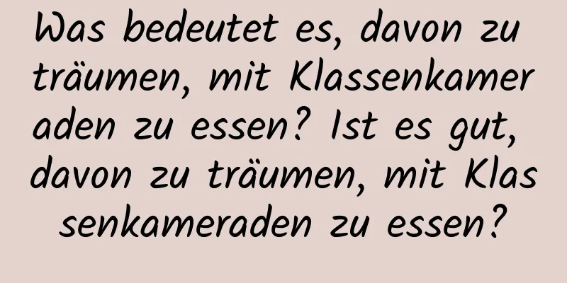 Was bedeutet es, davon zu träumen, mit Klassenkameraden zu essen? Ist es gut, davon zu träumen, mit Klassenkameraden zu essen?