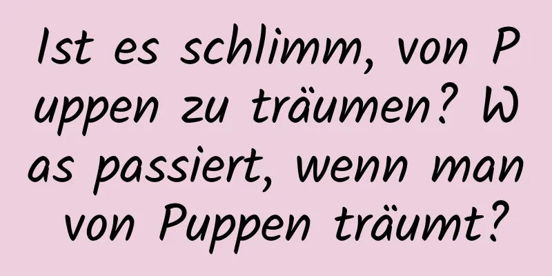 Ist es schlimm, von Puppen zu träumen? Was passiert, wenn man von Puppen träumt?