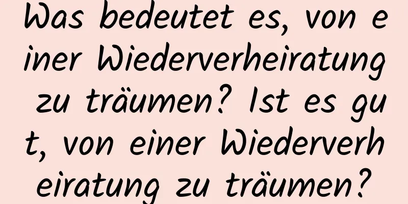 Was bedeutet es, von einer Wiederverheiratung zu träumen? Ist es gut, von einer Wiederverheiratung zu träumen?