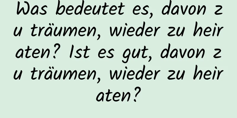 Was bedeutet es, davon zu träumen, wieder zu heiraten? Ist es gut, davon zu träumen, wieder zu heiraten?