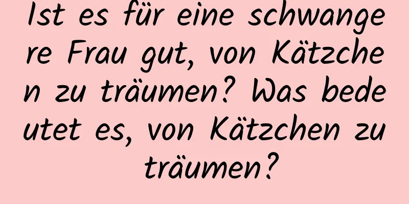 Ist es für eine schwangere Frau gut, von Kätzchen zu träumen? Was bedeutet es, von Kätzchen zu träumen?