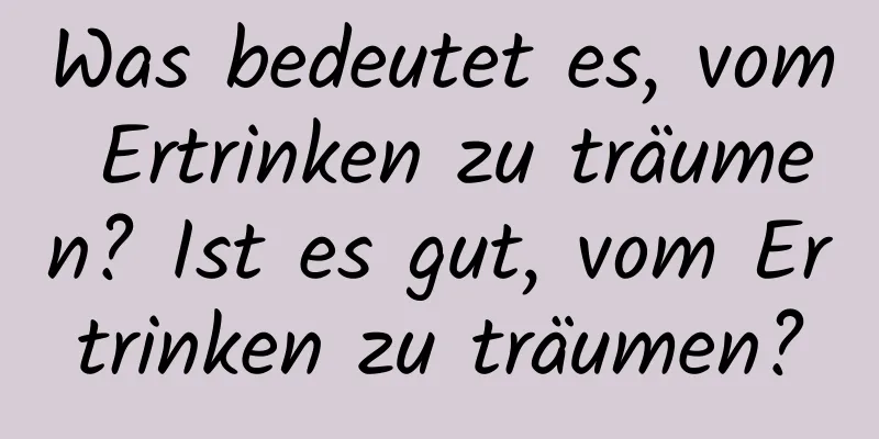 Was bedeutet es, vom Ertrinken zu träumen? Ist es gut, vom Ertrinken zu träumen?