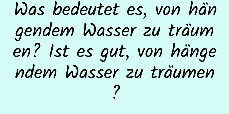 Was bedeutet es, von hängendem Wasser zu träumen? Ist es gut, von hängendem Wasser zu träumen?