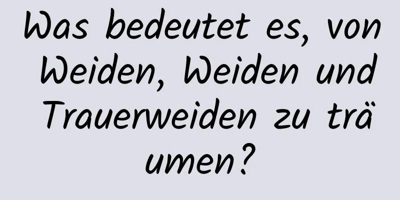 Was bedeutet es, von Weiden, Weiden und Trauerweiden zu träumen?