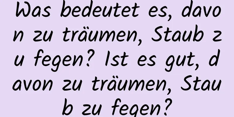 Was bedeutet es, davon zu träumen, Staub zu fegen? Ist es gut, davon zu träumen, Staub zu fegen?