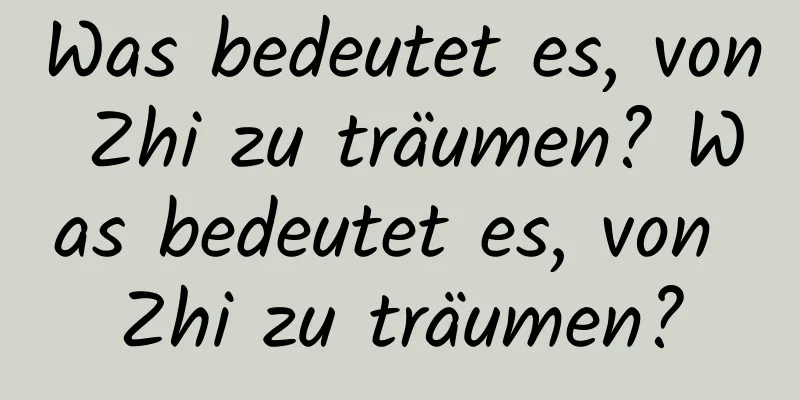 Was bedeutet es, von Zhi zu träumen? Was bedeutet es, von Zhi zu träumen?