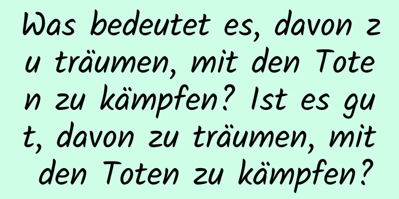 Was bedeutet es, davon zu träumen, mit den Toten zu kämpfen? Ist es gut, davon zu träumen, mit den Toten zu kämpfen?