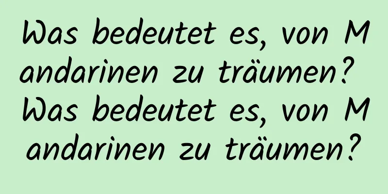 Was bedeutet es, von Mandarinen zu träumen? Was bedeutet es, von Mandarinen zu träumen?