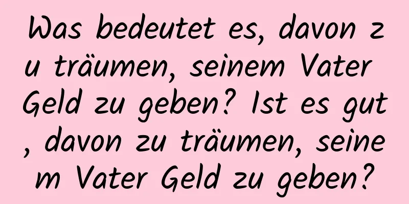 Was bedeutet es, davon zu träumen, seinem Vater Geld zu geben? Ist es gut, davon zu träumen, seinem Vater Geld zu geben?