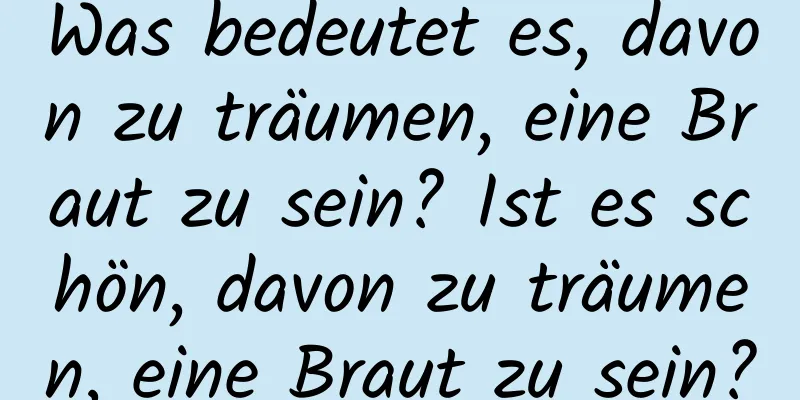 Was bedeutet es, davon zu träumen, eine Braut zu sein? Ist es schön, davon zu träumen, eine Braut zu sein?