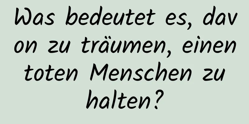 Was bedeutet es, davon zu träumen, einen toten Menschen zu halten?