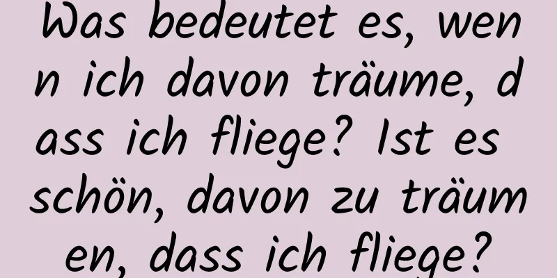 Was bedeutet es, wenn ich davon träume, dass ich fliege? Ist es schön, davon zu träumen, dass ich fliege?