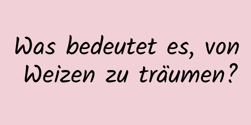 Was bedeutet es, von Weizen zu träumen?