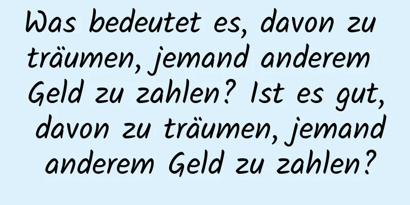 Was bedeutet es, davon zu träumen, jemand anderem Geld zu zahlen? Ist es gut, davon zu träumen, jemand anderem Geld zu zahlen?