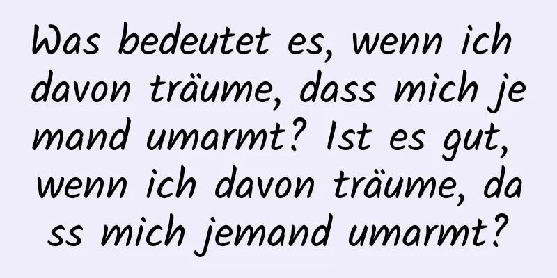 Was bedeutet es, wenn ich davon träume, dass mich jemand umarmt? Ist es gut, wenn ich davon träume, dass mich jemand umarmt?