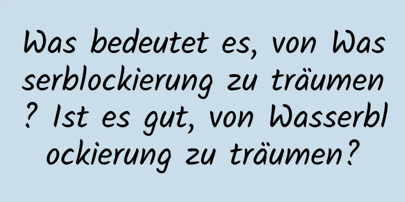 Was bedeutet es, von Wasserblockierung zu träumen? Ist es gut, von Wasserblockierung zu träumen?