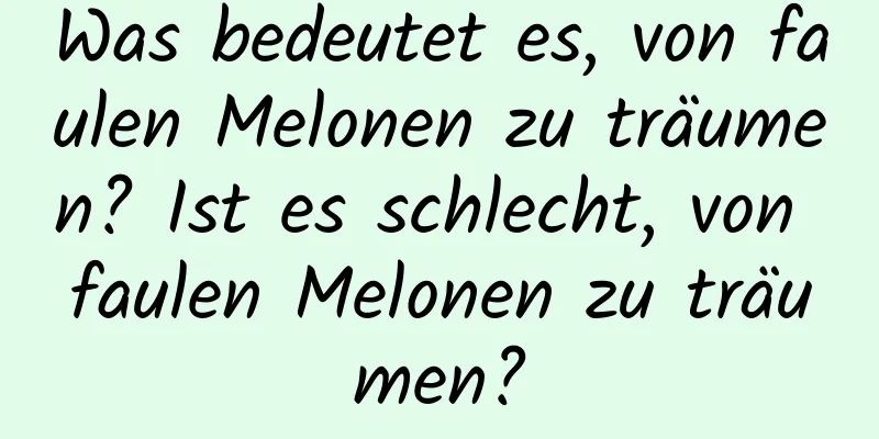 Was bedeutet es, von faulen Melonen zu träumen? Ist es schlecht, von faulen Melonen zu träumen?