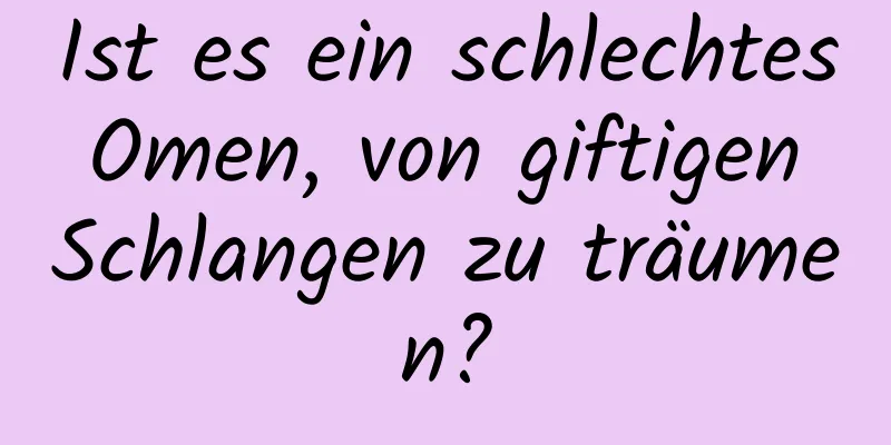 Ist es ein schlechtes Omen, von giftigen Schlangen zu träumen?