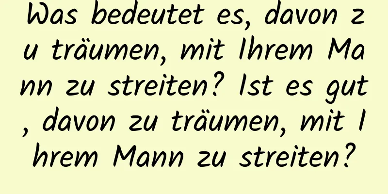 Was bedeutet es, davon zu träumen, mit Ihrem Mann zu streiten? Ist es gut, davon zu träumen, mit Ihrem Mann zu streiten?