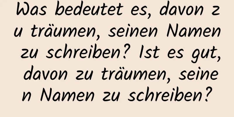 Was bedeutet es, davon zu träumen, seinen Namen zu schreiben? Ist es gut, davon zu träumen, seinen Namen zu schreiben?