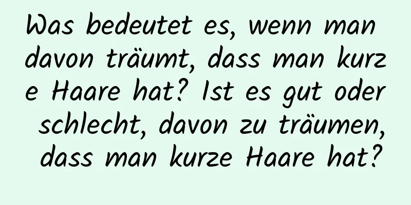 Was bedeutet es, wenn man davon träumt, dass man kurze Haare hat? Ist es gut oder schlecht, davon zu träumen, dass man kurze Haare hat?