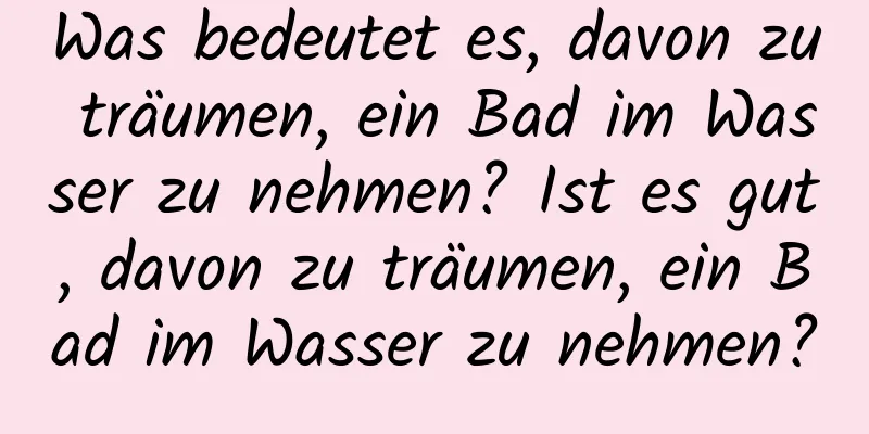 Was bedeutet es, davon zu träumen, ein Bad im Wasser zu nehmen? Ist es gut, davon zu träumen, ein Bad im Wasser zu nehmen?