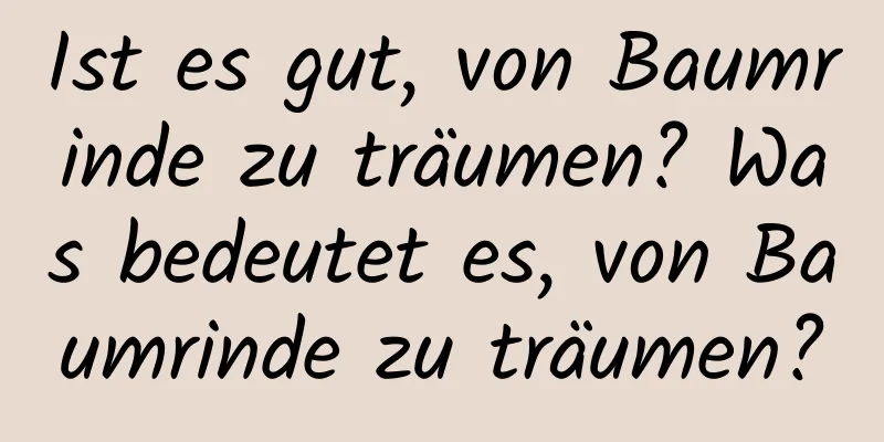 Ist es gut, von Baumrinde zu träumen? Was bedeutet es, von Baumrinde zu träumen?