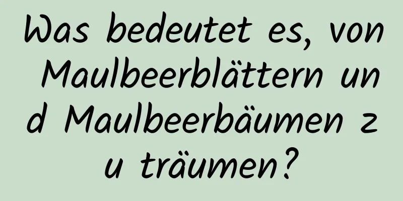 Was bedeutet es, von Maulbeerblättern und Maulbeerbäumen zu träumen?