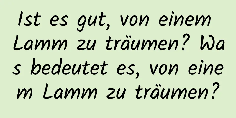 Ist es gut, von einem Lamm zu träumen? Was bedeutet es, von einem Lamm zu träumen?