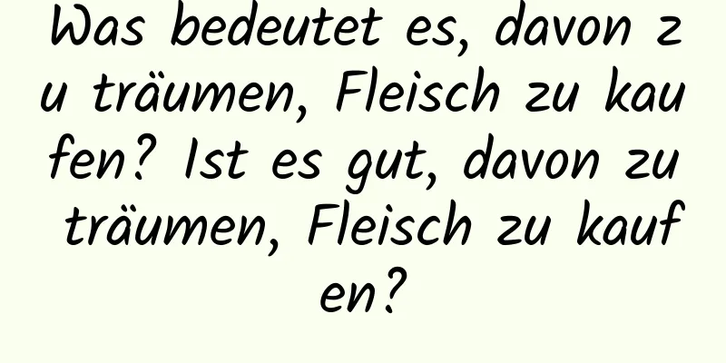 Was bedeutet es, davon zu träumen, Fleisch zu kaufen? Ist es gut, davon zu träumen, Fleisch zu kaufen?