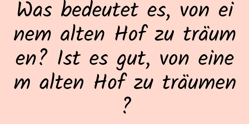 Was bedeutet es, von einem alten Hof zu träumen? Ist es gut, von einem alten Hof zu träumen?