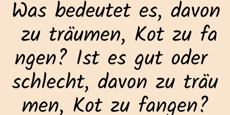 Was bedeutet es, davon zu träumen, Kot zu fangen? Ist es gut oder schlecht, davon zu träumen, Kot zu fangen?