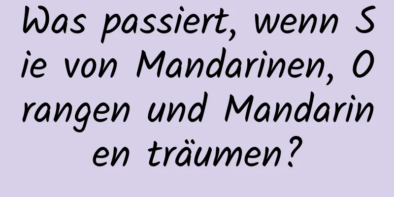 Was passiert, wenn Sie von Mandarinen, Orangen und Mandarinen träumen?