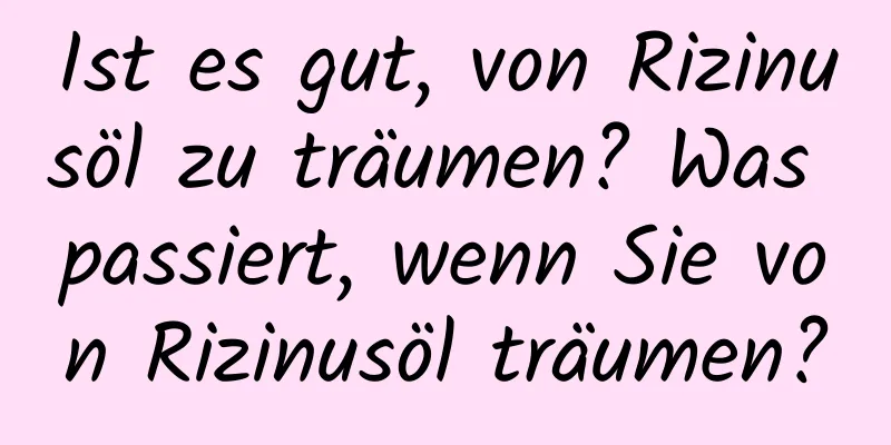 Ist es gut, von Rizinusöl zu träumen? Was passiert, wenn Sie von Rizinusöl träumen?